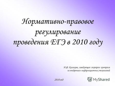 Нормативно-правовое регулирование проведения ЕГЭ в 2010 году Н.Ф. Казакова, заведующая сектором контроля за внедрением информационных технологий 2010 год.