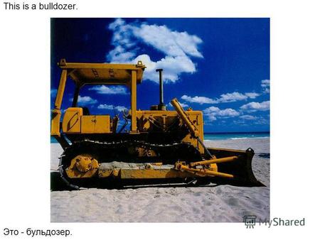 This is a bulldozer. Это - бульдозер.. Bulldozers are big. Бульдозеры – большие машины.