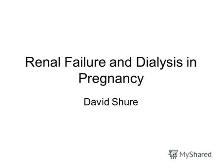 Renal Failure and Dialysis in Pregnancy David Shure.