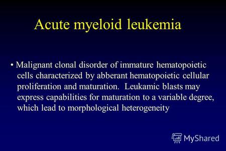 Acute myeloid leukemia Malignant clonal disorder of immature hematopoietic cells characterized by abberant hematopoietic cellular proliferation and maturation.