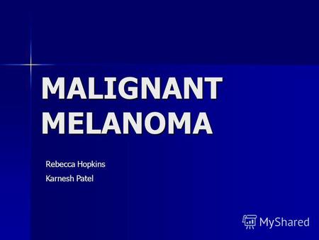 MALIGNANT MELANOMA Rebecca Hopkins Karnesh Patel.