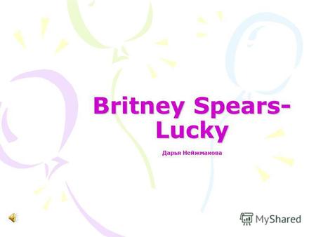 Britney Spears- Lucky Дарья Нейжмакова. Early morning she wakes up Knock knock knock on the door Its time for make up perfect smile Its you theyre all.