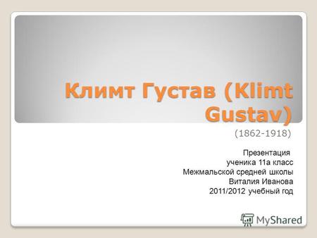 Климт Густав (Klimt Gustav) (1862-1918) Презентация ученика 11 а класс Межмальской средней школы Виталия Иванова 2011/2012 учебный год.