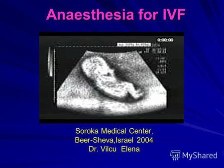 Anaesthesia for IVF Soroka Medical Center, Beer-Sheva,Israel 2004 Dr. Vilcu Elena.