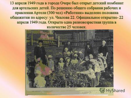 13 апреля 1949 года в городе Очере был открыт детский комбинат для артельских детей. По решению общего собрания рабочих и правления Артели (300 чел) «Работник»