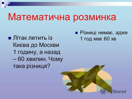 Математична розминка Літак летить із Києва до Москви 1 годину, а назад – 60 хвилин. Чому така різниця? Різниці немає, адже 1 год має 60 хв.