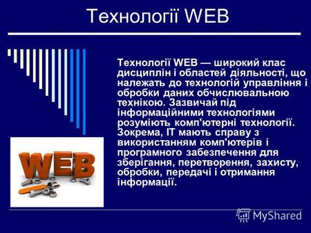 Технології WEB Технології WEB широкий клас дисциплін і областей діяльності, що належать до технологій управління і обробки даних обчислювальною технікою.