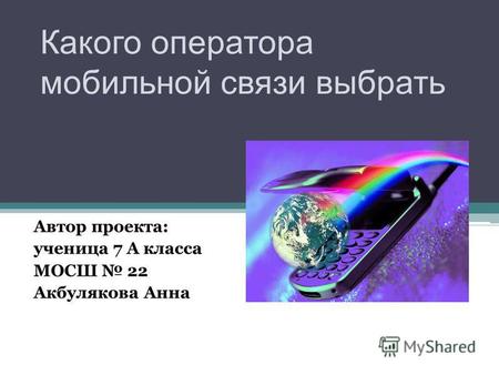 Какого оператора мобильной связи выбрать Автор проекта: ученица 7 А класса МОСШ 22 Акбулякова Анна.