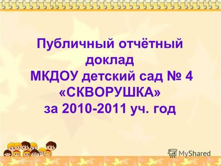 Публичный отчётный доклад МКДОУ детский сад 4 «СКВОРУШКА» за 2010-2011 уч. год 1.