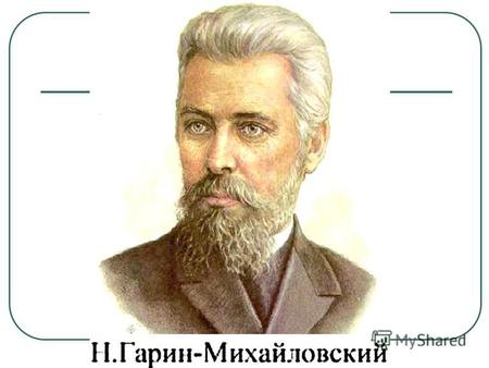 Николаю Георгиевичу Гарину-Михайловскому 160 лет Родился: (8 февраля (20 февраля) 1852, Санкт- Петербург умер: 27 ноября (10 декабря) 1906, там же) русский.