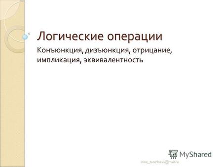 Логические операции Конъюнкция, дизъюнкция, отрицание, импликация, эквивалентность irina zare4neva@mail.ru.