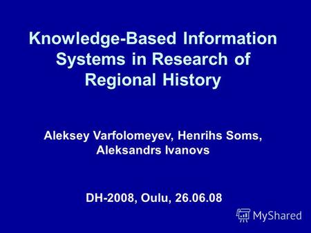 Knowledge-Based Information Systems in Research of Regional History DH-2008, Oulu, 26.06.08 Aleksey Varfolomeyev, Henrihs Soms, Aleksandrs Ivanovs.