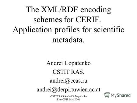 CSTIT RAS Andrei S. Lopatenko EuroCRIS May 2001 1 The XML/RDF encoding schemes for CERIF. Application profiles for scientific metadata. Andrei Lopatenko.