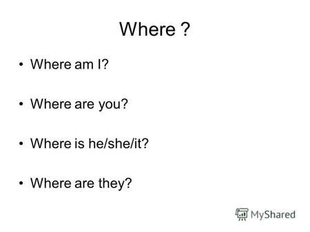 Where ? Where am I? Where are you? Where is he/she/it? Where are they?