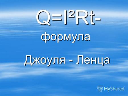 Q=I²Rt- формула Q=I²Rt- формула Джоуля - Ленца Джоуля - Ленца.