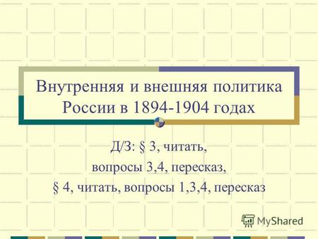 Внутренняя и внешняя политика России в 1894-1904 годах Д/З: § 3, читать, вопросы 3,4, пересказ, § 4, читать, вопросы 1,3,4, пересказ.