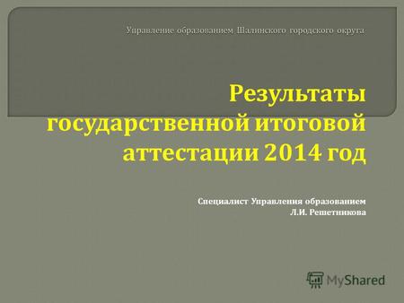 Результаты государственной итоговой аттестации 2014 год Специалист Управления образованием Л. И. Решетникова.