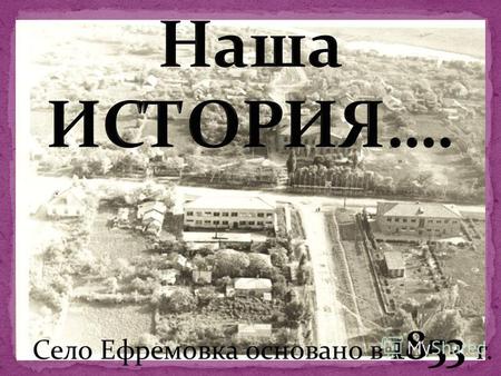 Село Ефремовка основано в 1853 г.. Первым учителем в Ефремовке был Заиченко Иван Иванович, отслуживший 25 лет в царской армии, где сумел за этот немалый.