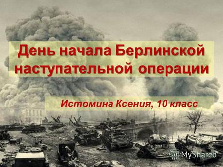 День начала Берлинской наступательной операции Истомина Ксения, 10 класс.
