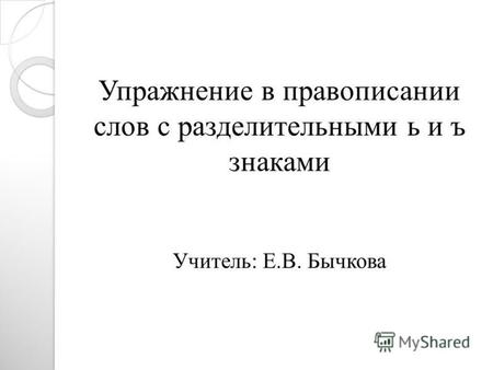 Упражнение в правописании слов с разделительными ь и ъ знаками Учитель: Е.В. Бычкова.