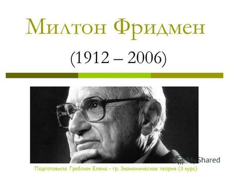 Милтон Фридмен (1912 – 2006) Подготовила Граблюк Елена - гр. Экономическая теория (3 курс)