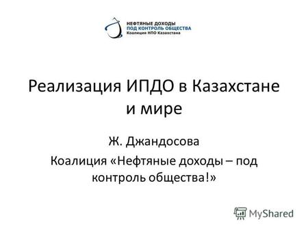 Реализация ИПДО в Казахстане и мире Ж. Джандосова Коалиция «Нефтяные доходы – под контроль общества!»