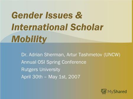 Gender Issues & International Scholar Mobility Dr. Adrian Sherman, Artur Tashmetov (UNCW) Annual OSI Spring Conference Rutgers University April 30th –