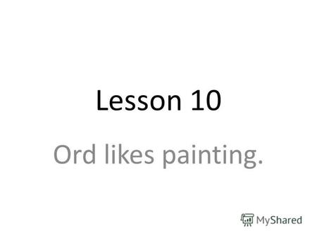 Lesson 10 Ord likes painting.. [S] [g] [v] [qV ]