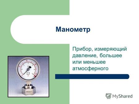 Манометр Прибор, измеряющий давление, большее или меньшее атмосферного.