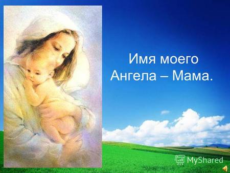 Имя моего Ангела – Мама.. За день до своего рождения ребёнок спросил у Бога: Я не знаю, зачем я иду в этот мир. Что я должен делать? Бог ответил: Я подарю.