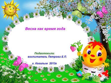 Весна как время года Подготовила: воспитатель Петрова Е.П. г. Когалым 2013 г.