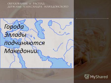 Города Эллады подчиняются Македонии.. Македонское царство располагалось на обширной территории к северо-востоку от Аттики. В конце 6 в. до н.э. эти земли.