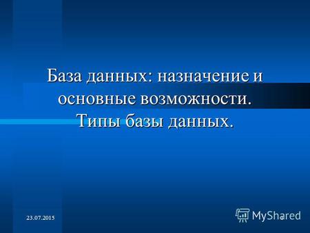 23.07.20151 База данных: назначение и основные возможности. Типы базы данных.