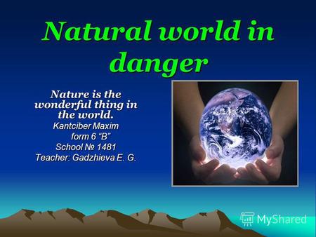 Natural world in danger Nature is the wonderful thing in the world. Kantciber Maxim form 6 B School 1481 Teacher: Gadzhieva E. G.