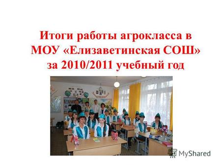 Итоги работы агрокласса в МОУ «Елизаветинская СОШ» за 2010/2011 учебный год.