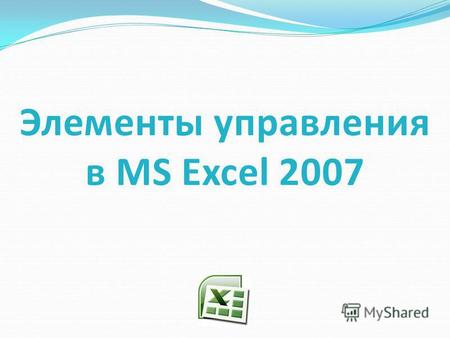 Элементы управления в MS Excel 2007. В Excel можно автоматизировать ввод данных и выбирать необходимые параметры, используя элементы управления (списки,