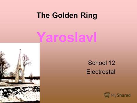 The Golden Ring Yaroslavl School 12 Electrostal. Yaroslavl was founded in 1010 by Prince Yaroslav-the-Wise to become the first fortress on the Volga River.