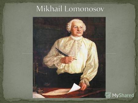 The first Russian natural scientist of world importance, lexicographer, chemist, physicist, poet, writer, artist, astronomer, instrument makers, a geographer,