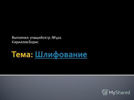 Выполнил: учащийся гр. 401 Кириллов Борис. 1. Понятие шлифования Понятие шлифования 2. Виды шлифования Виды шлифования 3. Шлифовальные материалы Шлифовальные.