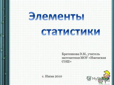 Братенкова Э.М., учитель математики МОУ «Ижемская СОШ» с. Ижма 2010.