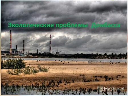 Экологические проблемы Донбасса. Одним из основных факторов повлиявших на экологическую обстановку, является развитие добывающей и перерабатывающей промышленности.
