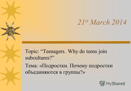 21 st March 2014 Topic: Teenagers. Why do teens join subcultures? Тема: «Подростки. Почему подростки объединяются в группы?»