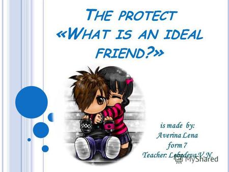 T HE PROTECT «W HAT IS AN IDEAL FRIEND ?» is made by: Averina Lena form 7 Teacher: Lebedeva V.N.