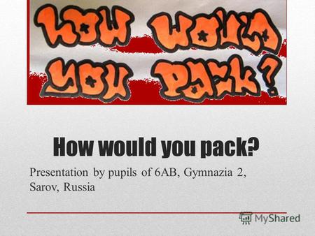 How would you pack? Presentation by pupils of 6AB, Gymnazia 2, Sarov, Russia.
