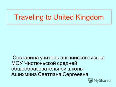 Traveling to United Kingdom Составила учитель английского языка МОУ Чистюньской средней общеобразовательной школы Ашихмина Светлана Сергеевна.