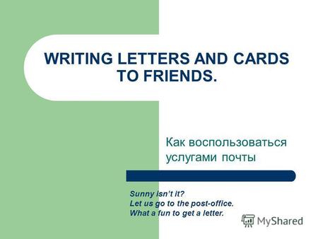 WRITING LETTERS AND CARDS TO FRIENDS. Как воспользоваться услугами почты Sunny isnt it? Let us go to the post-office. What a fun to get a letter.