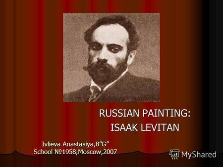 Ivlieva Anastasiya,8G School 1958,Moscow,2007 RUSSIAN PAINTING: ISAAK LEVITAN.