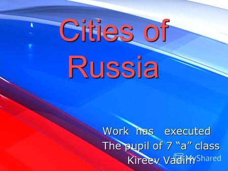 Cities of Russia Work has executed Work has executed The pupil of 7 a class The pupil of 7 a class Kireev Vadim Kireev Vadim.