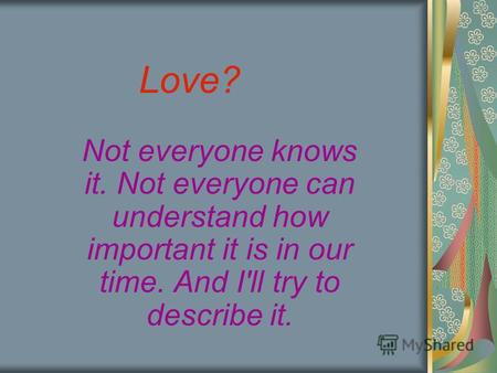 Love? Not everyone knows it. Not everyone can understand how important it is in our time. And I'll try to describe it.