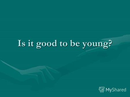 Is it good to be young?. Is it easy to be young? Why is the teens life difficult? What problems do teens have? What are the reasons of the problems? Who.